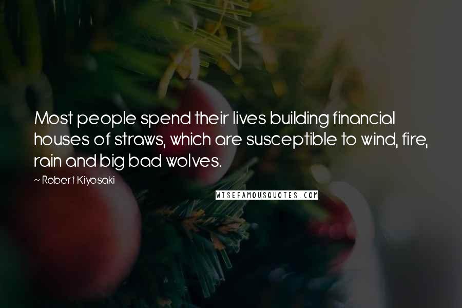 Robert Kiyosaki Quotes: Most people spend their lives building financial houses of straws, which are susceptible to wind, fire, rain and big bad wolves.