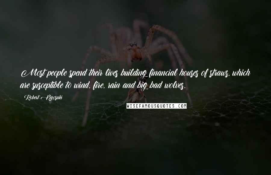 Robert Kiyosaki Quotes: Most people spend their lives building financial houses of straws, which are susceptible to wind, fire, rain and big bad wolves.