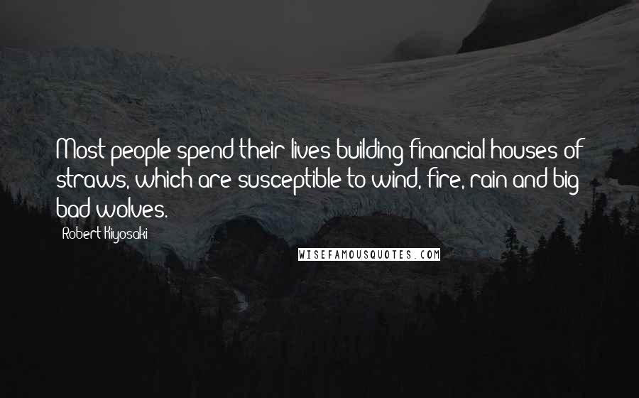 Robert Kiyosaki Quotes: Most people spend their lives building financial houses of straws, which are susceptible to wind, fire, rain and big bad wolves.