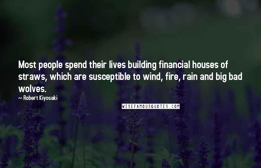Robert Kiyosaki Quotes: Most people spend their lives building financial houses of straws, which are susceptible to wind, fire, rain and big bad wolves.