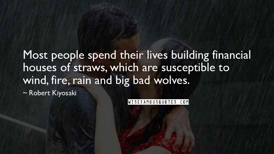 Robert Kiyosaki Quotes: Most people spend their lives building financial houses of straws, which are susceptible to wind, fire, rain and big bad wolves.