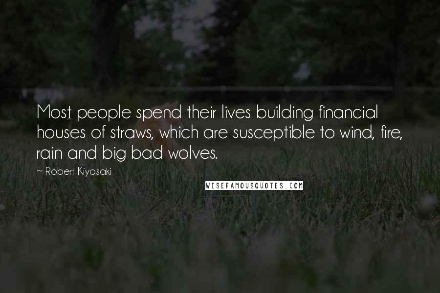 Robert Kiyosaki Quotes: Most people spend their lives building financial houses of straws, which are susceptible to wind, fire, rain and big bad wolves.