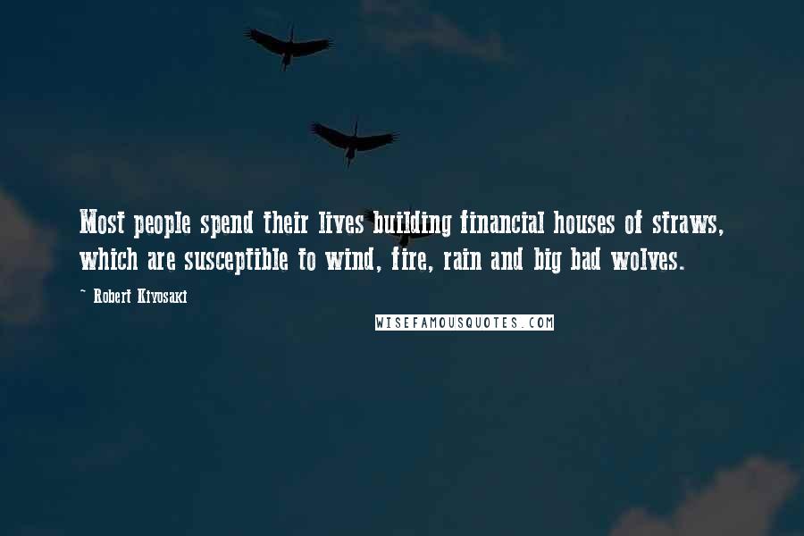 Robert Kiyosaki Quotes: Most people spend their lives building financial houses of straws, which are susceptible to wind, fire, rain and big bad wolves.