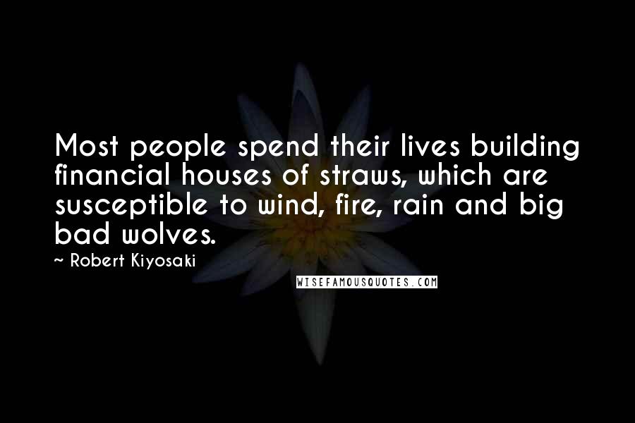 Robert Kiyosaki Quotes: Most people spend their lives building financial houses of straws, which are susceptible to wind, fire, rain and big bad wolves.