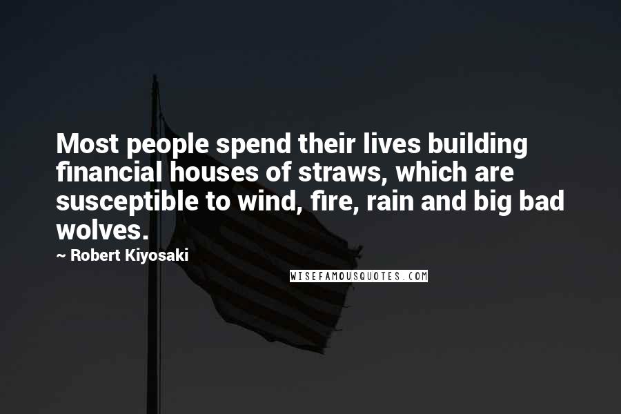 Robert Kiyosaki Quotes: Most people spend their lives building financial houses of straws, which are susceptible to wind, fire, rain and big bad wolves.