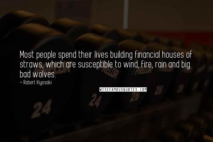 Robert Kiyosaki Quotes: Most people spend their lives building financial houses of straws, which are susceptible to wind, fire, rain and big bad wolves.