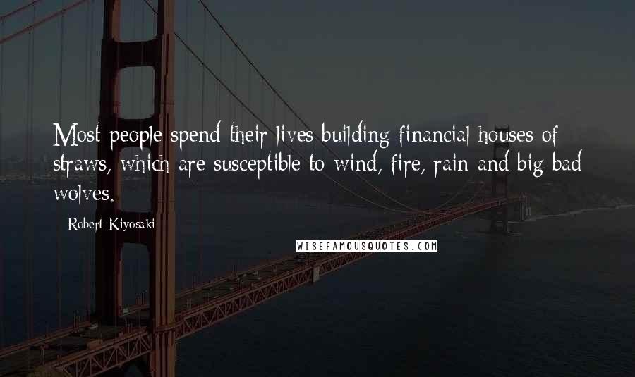 Robert Kiyosaki Quotes: Most people spend their lives building financial houses of straws, which are susceptible to wind, fire, rain and big bad wolves.