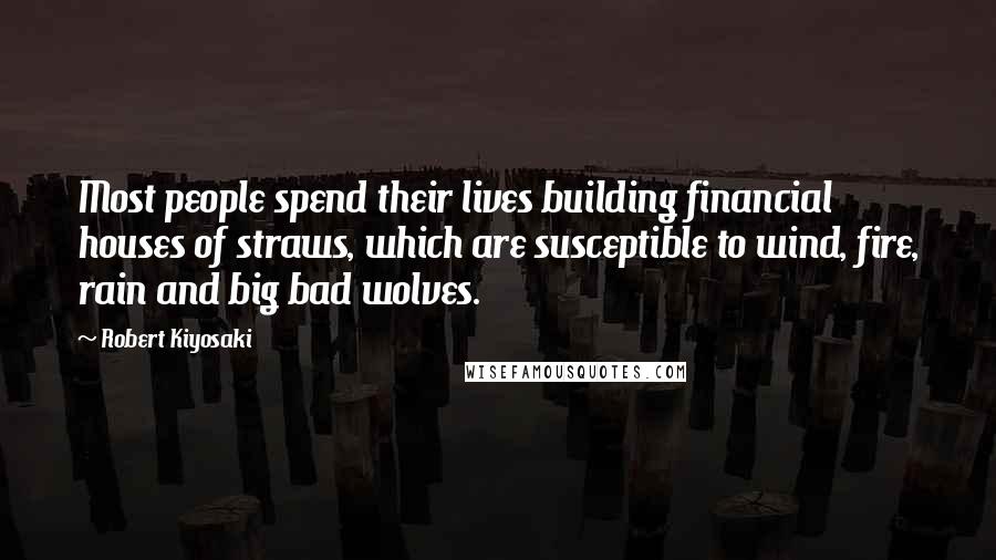 Robert Kiyosaki Quotes: Most people spend their lives building financial houses of straws, which are susceptible to wind, fire, rain and big bad wolves.