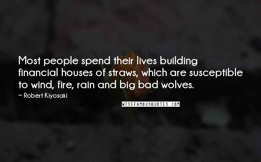 Robert Kiyosaki Quotes: Most people spend their lives building financial houses of straws, which are susceptible to wind, fire, rain and big bad wolves.