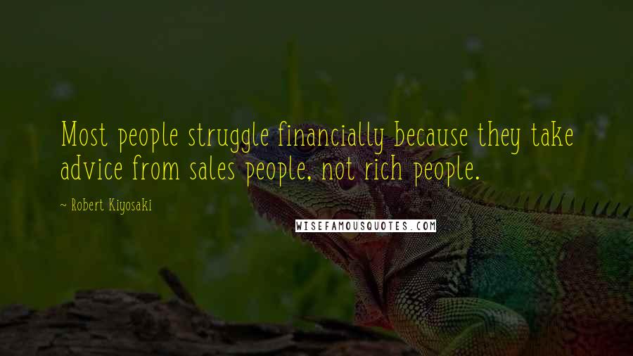 Robert Kiyosaki Quotes: Most people struggle financially because they take advice from sales people, not rich people.