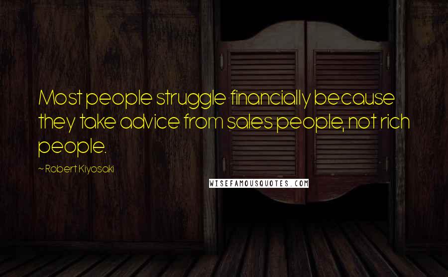Robert Kiyosaki Quotes: Most people struggle financially because they take advice from sales people, not rich people.