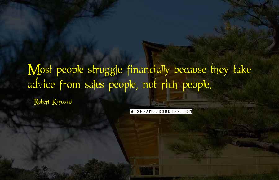 Robert Kiyosaki Quotes: Most people struggle financially because they take advice from sales people, not rich people.