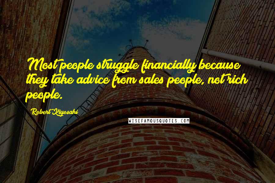 Robert Kiyosaki Quotes: Most people struggle financially because they take advice from sales people, not rich people.