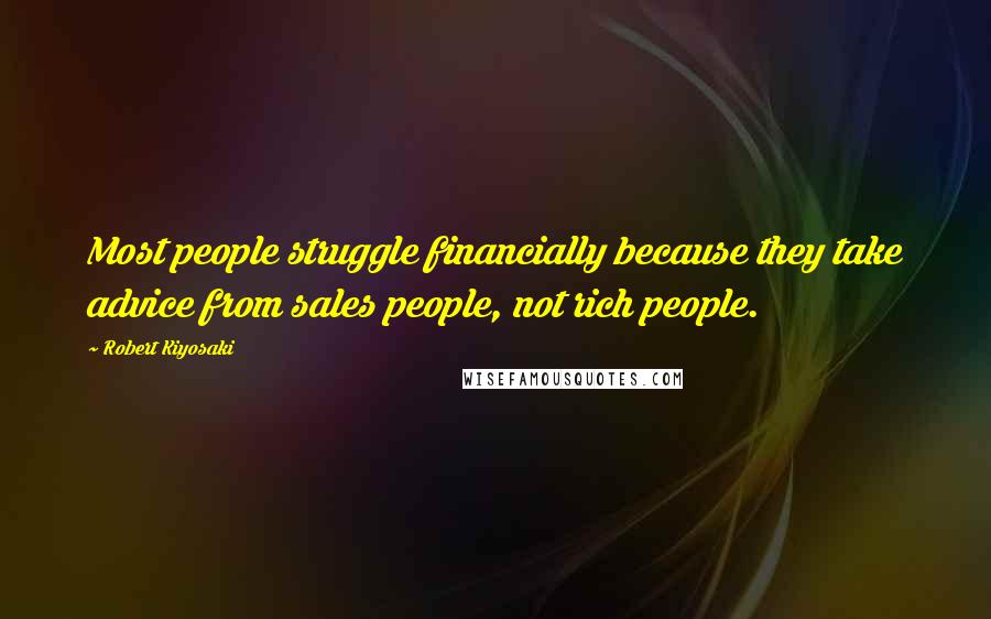 Robert Kiyosaki Quotes: Most people struggle financially because they take advice from sales people, not rich people.