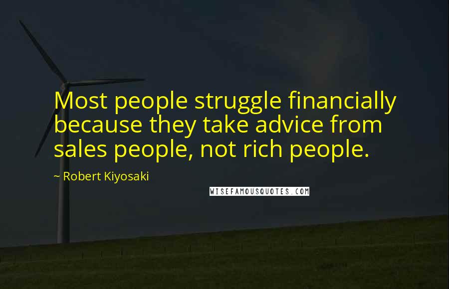 Robert Kiyosaki Quotes: Most people struggle financially because they take advice from sales people, not rich people.