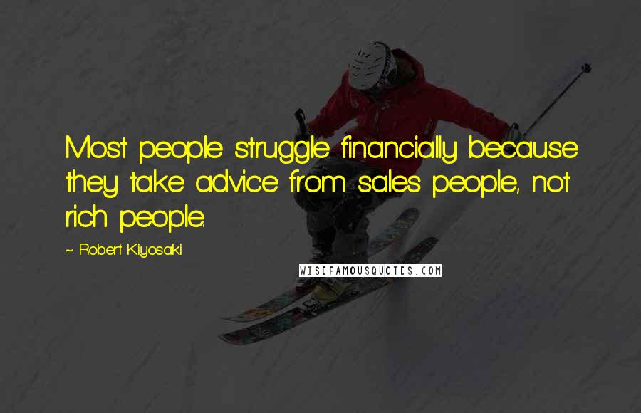 Robert Kiyosaki Quotes: Most people struggle financially because they take advice from sales people, not rich people.