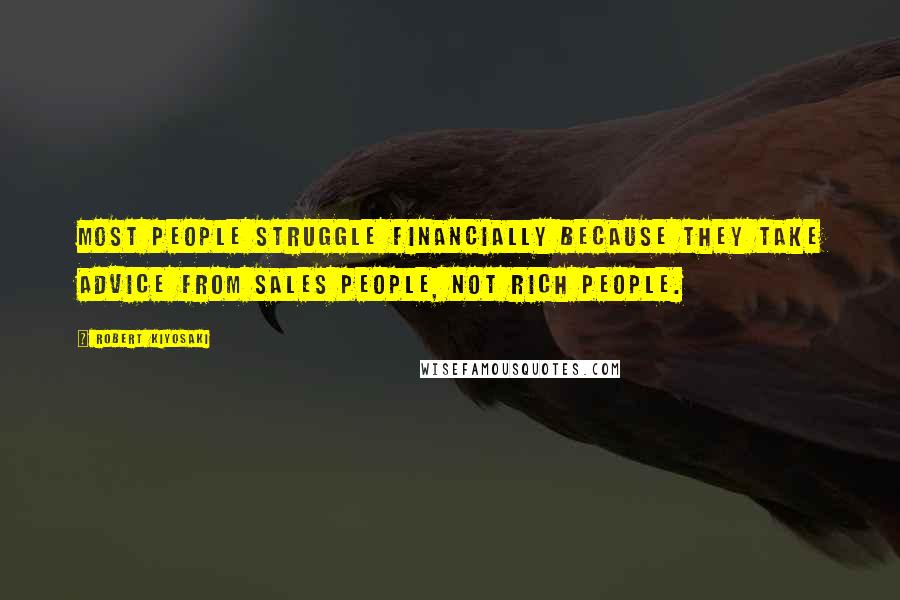 Robert Kiyosaki Quotes: Most people struggle financially because they take advice from sales people, not rich people.