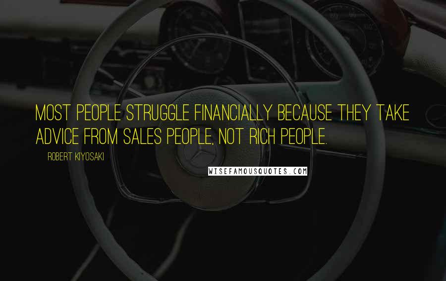 Robert Kiyosaki Quotes: Most people struggle financially because they take advice from sales people, not rich people.