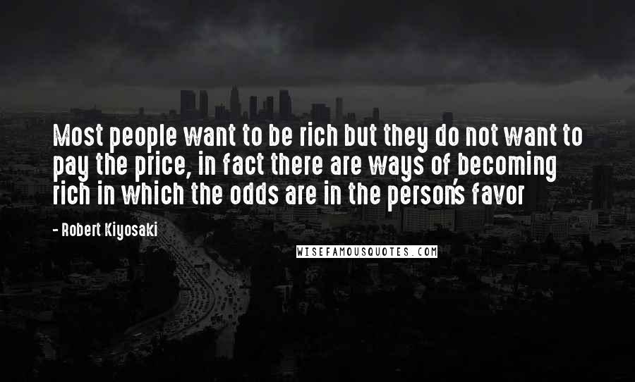 Robert Kiyosaki Quotes: Most people want to be rich but they do not want to pay the price, in fact there are ways of becoming rich in which the odds are in the person's favor