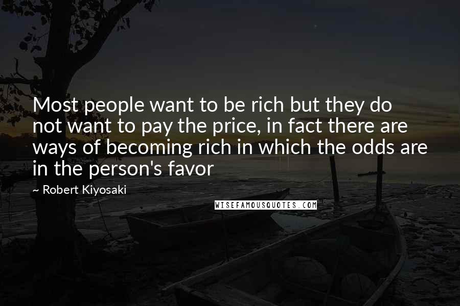 Robert Kiyosaki Quotes: Most people want to be rich but they do not want to pay the price, in fact there are ways of becoming rich in which the odds are in the person's favor