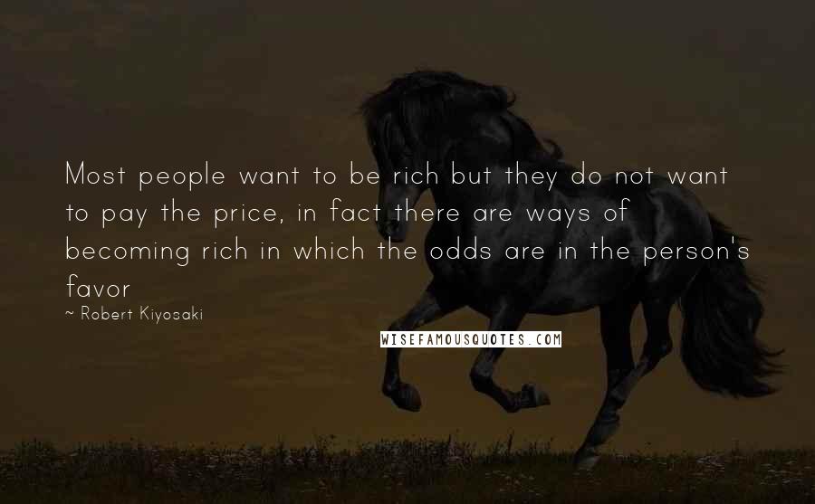 Robert Kiyosaki Quotes: Most people want to be rich but they do not want to pay the price, in fact there are ways of becoming rich in which the odds are in the person's favor
