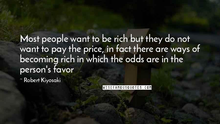 Robert Kiyosaki Quotes: Most people want to be rich but they do not want to pay the price, in fact there are ways of becoming rich in which the odds are in the person's favor