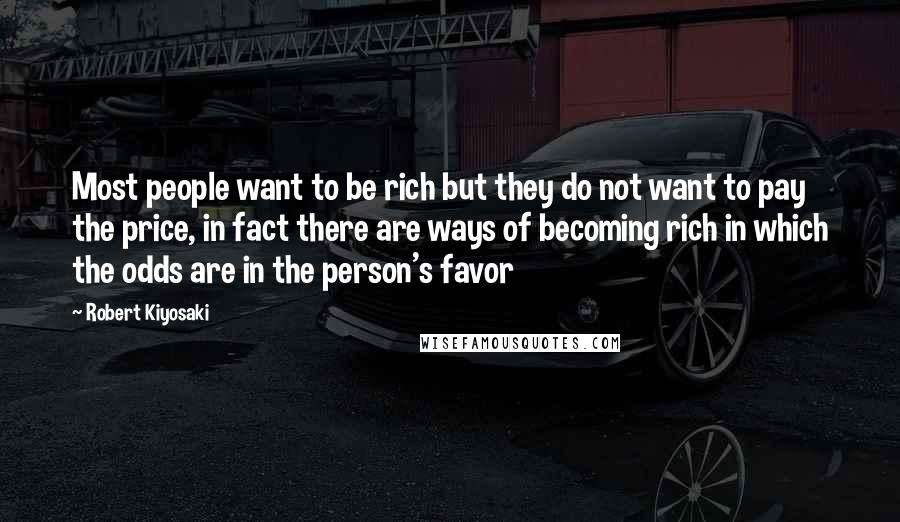 Robert Kiyosaki Quotes: Most people want to be rich but they do not want to pay the price, in fact there are ways of becoming rich in which the odds are in the person's favor
