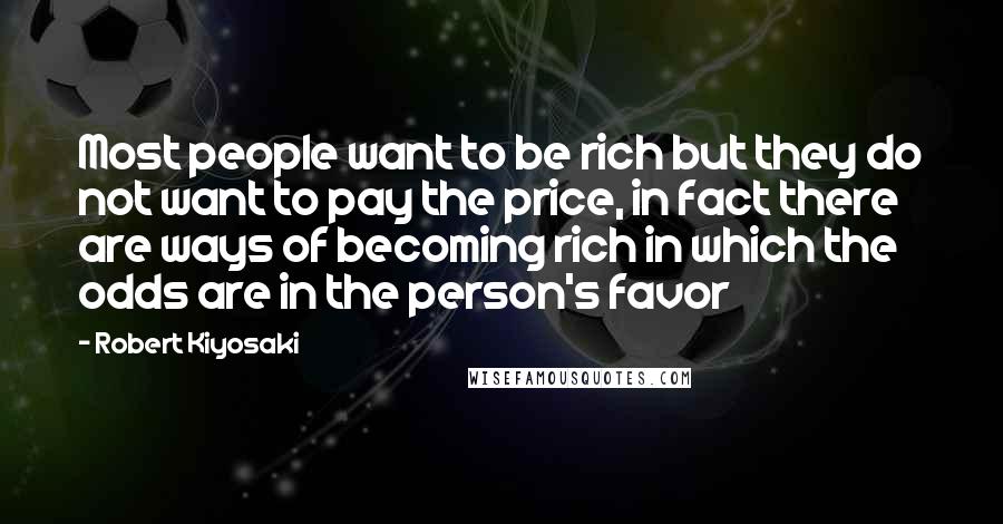 Robert Kiyosaki Quotes: Most people want to be rich but they do not want to pay the price, in fact there are ways of becoming rich in which the odds are in the person's favor