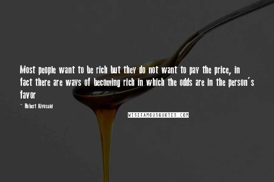 Robert Kiyosaki Quotes: Most people want to be rich but they do not want to pay the price, in fact there are ways of becoming rich in which the odds are in the person's favor