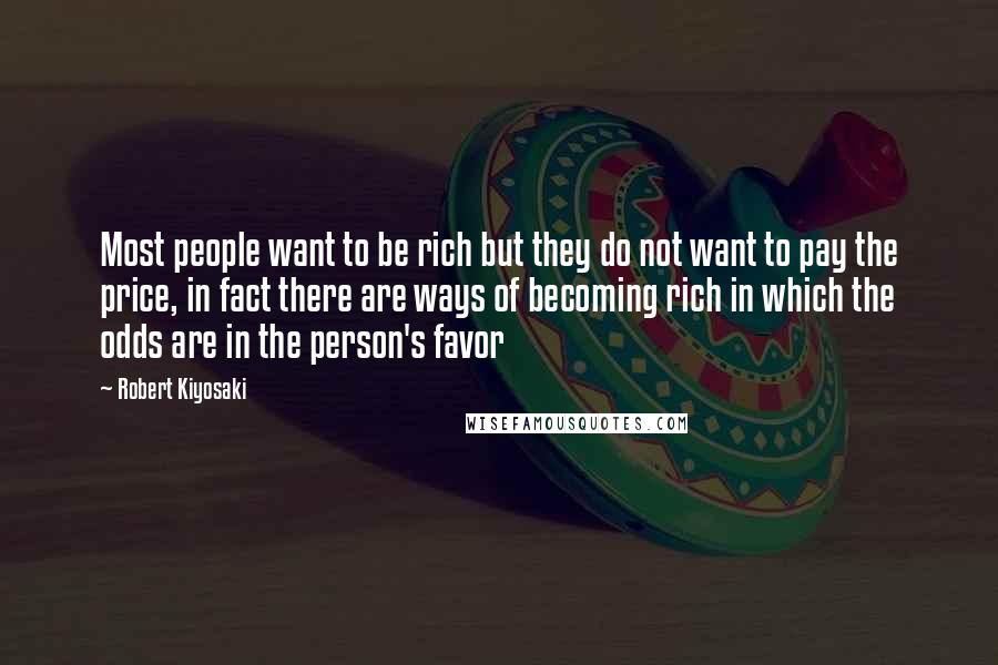 Robert Kiyosaki Quotes: Most people want to be rich but they do not want to pay the price, in fact there are ways of becoming rich in which the odds are in the person's favor
