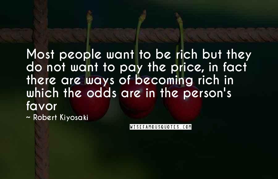Robert Kiyosaki Quotes: Most people want to be rich but they do not want to pay the price, in fact there are ways of becoming rich in which the odds are in the person's favor