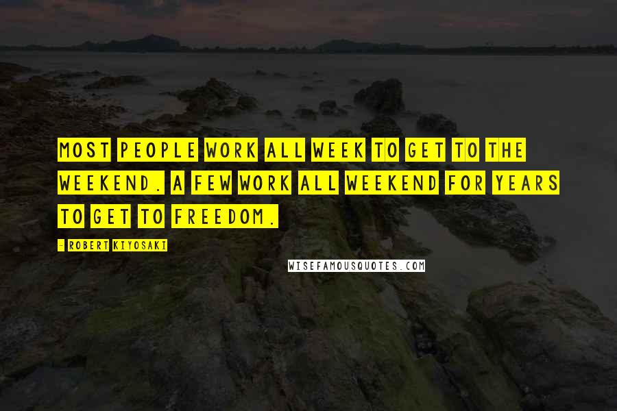 Robert Kiyosaki Quotes: Most people work all week to get to the weekend. A few work all weekend for years to get to freedom.