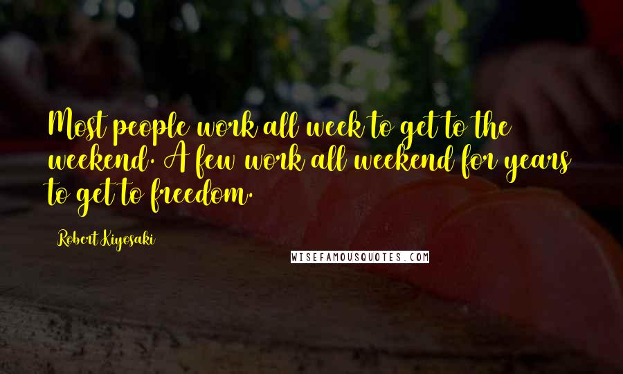 Robert Kiyosaki Quotes: Most people work all week to get to the weekend. A few work all weekend for years to get to freedom.