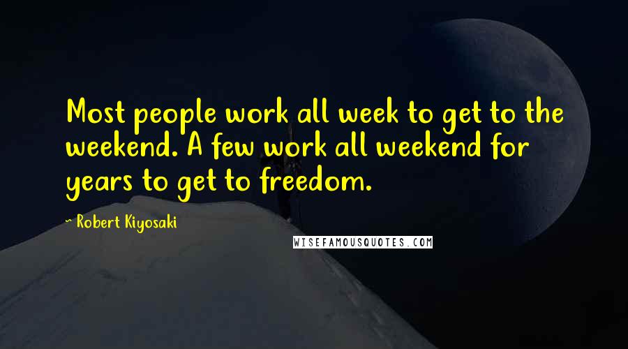 Robert Kiyosaki Quotes: Most people work all week to get to the weekend. A few work all weekend for years to get to freedom.