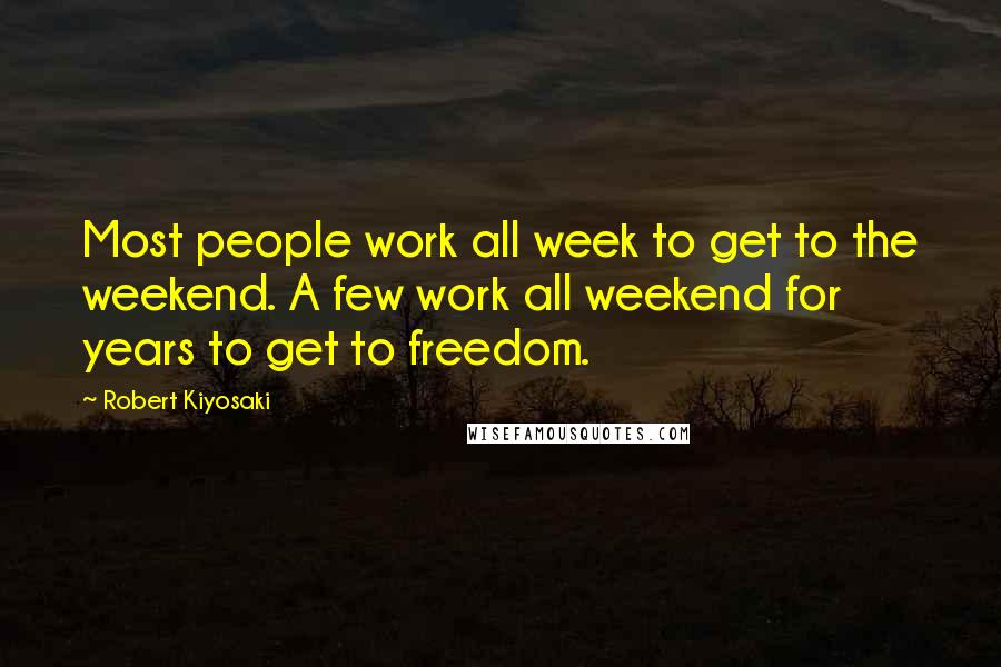 Robert Kiyosaki Quotes: Most people work all week to get to the weekend. A few work all weekend for years to get to freedom.
