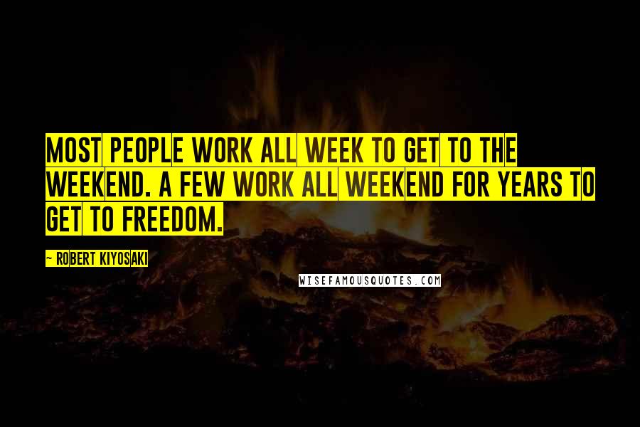 Robert Kiyosaki Quotes: Most people work all week to get to the weekend. A few work all weekend for years to get to freedom.