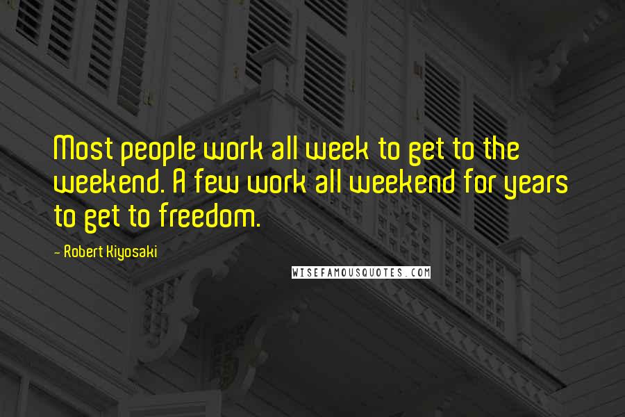 Robert Kiyosaki Quotes: Most people work all week to get to the weekend. A few work all weekend for years to get to freedom.