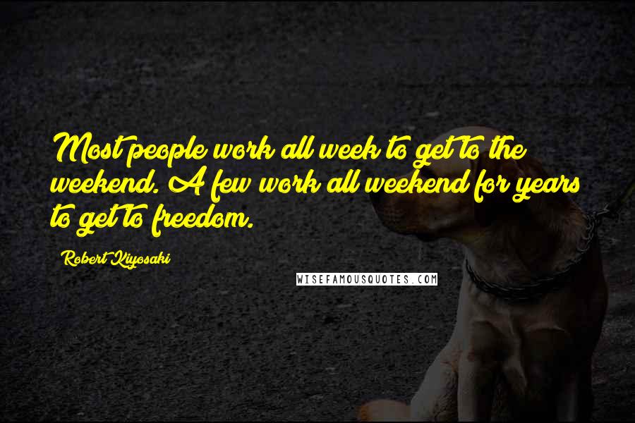 Robert Kiyosaki Quotes: Most people work all week to get to the weekend. A few work all weekend for years to get to freedom.