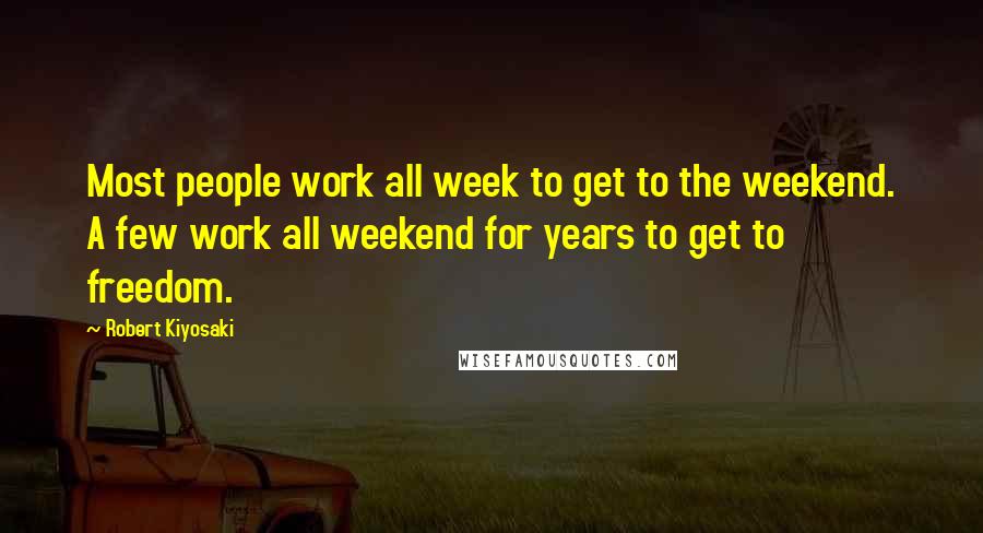 Robert Kiyosaki Quotes: Most people work all week to get to the weekend. A few work all weekend for years to get to freedom.