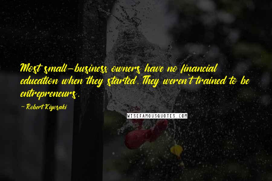 Robert Kiyosaki Quotes: Most small-business owners have no financial education when they started. They weren't trained to be entrepreneurs.