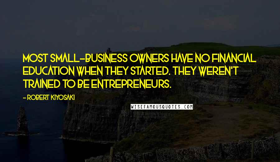 Robert Kiyosaki Quotes: Most small-business owners have no financial education when they started. They weren't trained to be entrepreneurs.