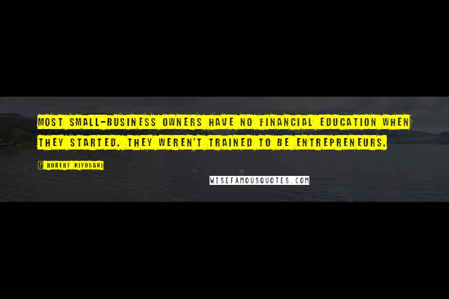 Robert Kiyosaki Quotes: Most small-business owners have no financial education when they started. They weren't trained to be entrepreneurs.