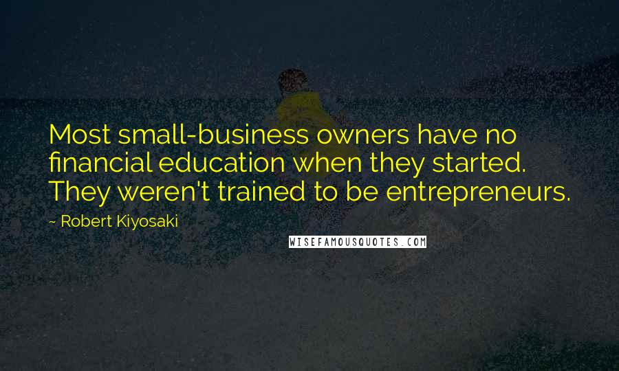 Robert Kiyosaki Quotes: Most small-business owners have no financial education when they started. They weren't trained to be entrepreneurs.