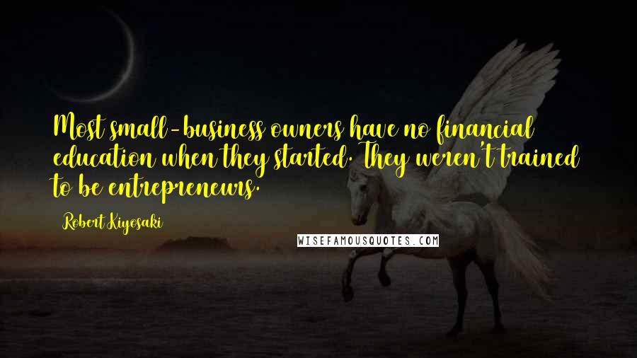 Robert Kiyosaki Quotes: Most small-business owners have no financial education when they started. They weren't trained to be entrepreneurs.