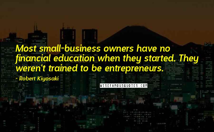 Robert Kiyosaki Quotes: Most small-business owners have no financial education when they started. They weren't trained to be entrepreneurs.