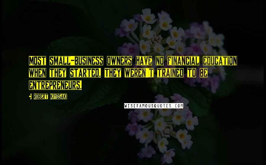 Robert Kiyosaki Quotes: Most small-business owners have no financial education when they started. They weren't trained to be entrepreneurs.