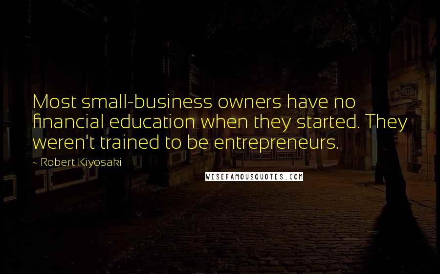 Robert Kiyosaki Quotes: Most small-business owners have no financial education when they started. They weren't trained to be entrepreneurs.