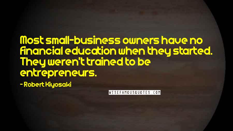 Robert Kiyosaki Quotes: Most small-business owners have no financial education when they started. They weren't trained to be entrepreneurs.