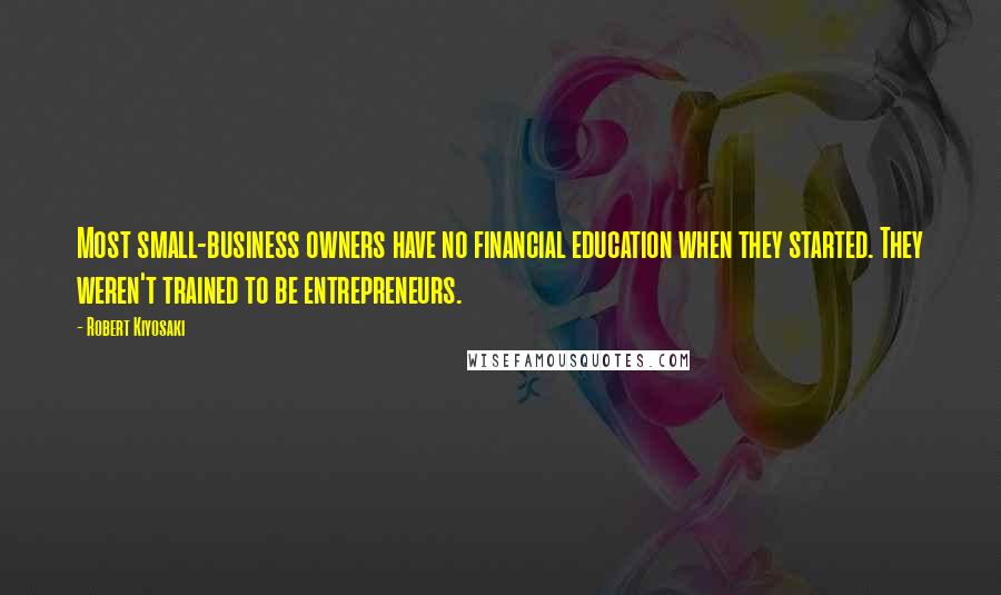 Robert Kiyosaki Quotes: Most small-business owners have no financial education when they started. They weren't trained to be entrepreneurs.