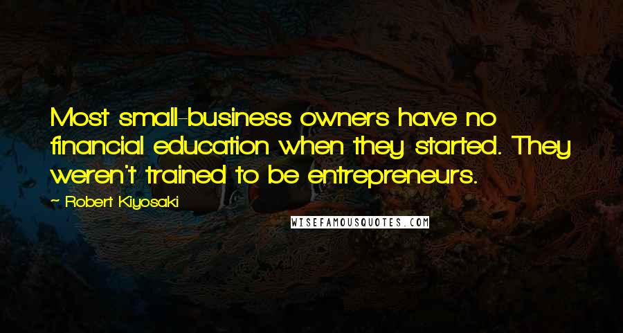 Robert Kiyosaki Quotes: Most small-business owners have no financial education when they started. They weren't trained to be entrepreneurs.